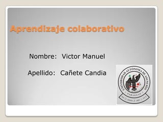 Aprendizaje colaborativo
Nombre: Victor Manuel
Apellido: Cañete Candia
 