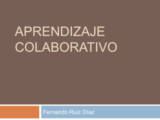 APRENDIZAJE
COLABORATIVO
Fernando Ruiz Díaz
 