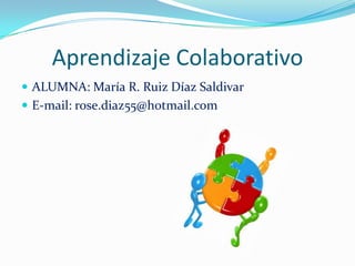 Aprendizaje Colaborativo
 ALUMNA: María R. Ruiz Díaz Saldivar
 E-mail: rose.diaz55@hotmail.com
 