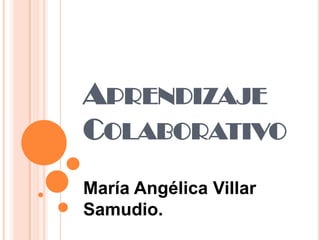 APRENDIZAJE
COLABORATIVO
María Angélica Villar
Samudio.
 