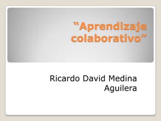 “Aprendizaje
colaborativo”
Ricardo David Medina
Aguilera
 