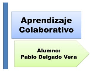 Aprendizaje
Colaborativo
Alumno:
Pablo Delgado Vera
 