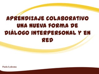 Aprendizaje colaborativo
una nueva forma de
diálogo interpersonal y en
red
Paola Ledesma
 