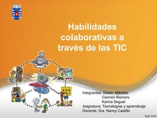 Habilidades
colaborativas a
través de las TIC
Integrantes: Karen Méndez
Carmen Romero
Karina Seguel
Asignatura: Tecnologías y aprendizaje
Docente: Sra. Nancy Castillo
 