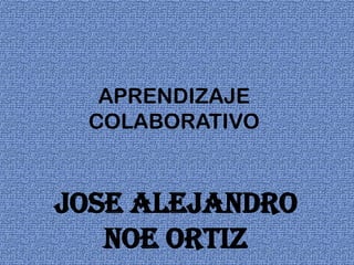 APRENDIZAJE
COLABORATIVO
Jose Alejandro
Noe Ortiz
 