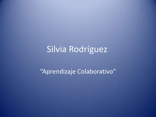Silvia Rodríguez
“Aprendizaje Colaborativo”
 