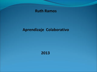 Ruth Ramos
Aprendizaje Colaborativo
2013
 