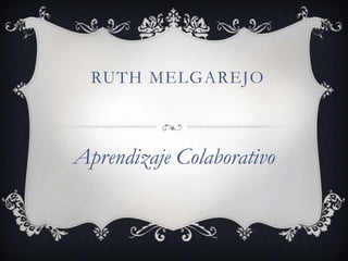 RUTH MELGAREJO

Aprendizaje Colaborativo

 