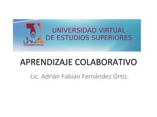 APRENDIZAJE COLABORATIVO
Lic. Adrián Fabián Fernández Ortiz.
 