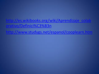 http://es.wikibooks.org/wiki/Aprendizaje_colab
orativo/Definici%C3%B3n
http://www.studygs.net/espanol/cooplearn.htm
 