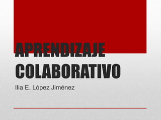 APRENDIZAJE
COLABORATIVO
Ilia E. López Jiménez
 