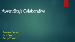 Aprendizaje Colaborativo
Rosana Gómez
Luis Soler
Betsy Torres
 