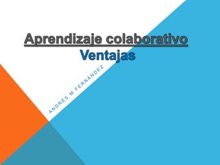 Andrés M Fernández Aprendizaje colaborativo Ventajas 