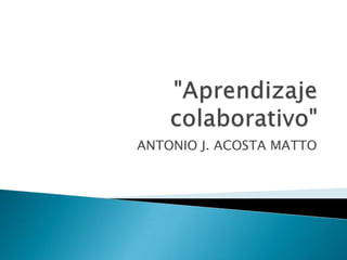 "Aprendizaje colaborativo" ANTONIO J. ACOSTA MATTO 