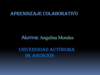         Aprendizaje ColaborativoAlumna: Angelina MoralesUniversidad Autónoma de Asunción 