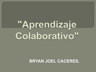 "Aprendizaje Colaborativo" BRYAN JOEL CACERES. 