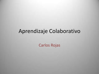 Aprendizaje Colaborativo
Carlos Rojas
 