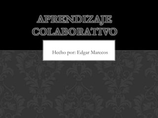 Aprendizaje                    colaborativo Hecho por: Edgar Marecos 