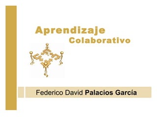 Aprendizaje
         Colaborativo




Federico David Palacios García
 
