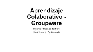 Aprendizaje
Colaborativo Groupware
Universidad Técnica del Norte
Licenciatura en Gastronomía

 