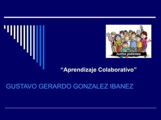 “Aprendizaje Colaborativo”

GUSTAVO GERARDO GONZALEZ IBANEZ
 