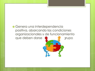  Genera  una interdependencia
 positiva, abarcando las condiciones
 organizacionales y de funcionamiento
 que deben darse al interior del grupo
 
