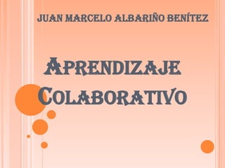 APRENDIZAJE
COLABORATIVO
Juan Marcelo Albariño Benítez
 