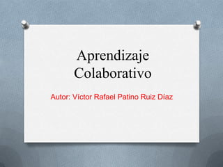 Aprendizaje
Colaborativo
Autor: Víctor Rafael Patino Ruiz Díaz
 