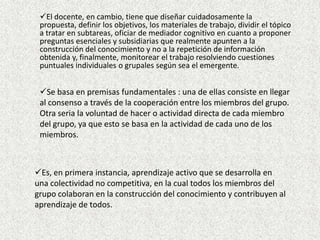 Se basa en premisas fundamentales : una de ellas consiste en llegar al consenso a través de la cooperación entre los miembros del grupo.  Otra seria la voluntad de hacer o actividad directa de cada miembro del grupo, ya que esto se basa en la actividad de cada uno de los miembros. 