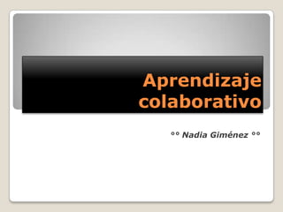 Aprendizaje
colaborativo
   °° Nadia Giménez °°
 