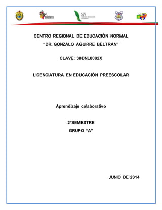 CENTRO REGIONAL DE EDUCACIÓN NORMAL
“DR. GONZALO AGUIRRE BELTRÁN”
CLAVE: 30DNL0002X
LICENCIATURA EN EDUCACIÓN PREESCOLAR
Aprendizaje colaborativo
2°SEMESTRE
GRUPO “A”
JUNIO DE 2014
 