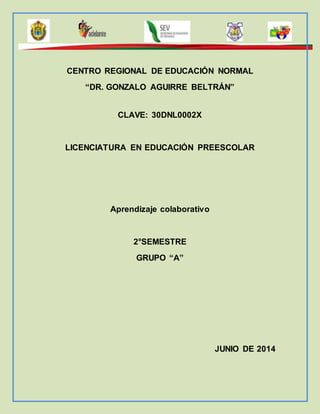 CENTRO REGIONAL DE EDUCACIÓN NORMAL
“DR. GONZALO AGUIRRE BELTRÁN”
CLAVE: 30DNL0002X
LICENCIATURA EN EDUCACIÓN PREESCOLAR
Aprendizaje colaborativo
2°SEMESTRE
GRUPO “A”
JUNIO DE 2014
 