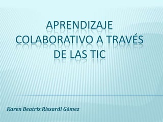 Aprendizaje colaborativo a través de las tic Karen Beatriz Rissardi Gómez 