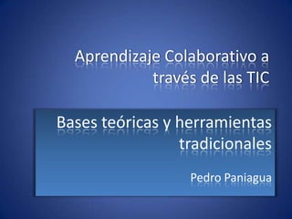 Aprendizaje Colaborativo a
            través de las TIC

Bases teóricas y herramientas
                 tradicionales
                  Pedro Paniagua
 