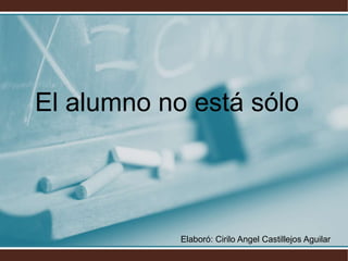 El alumno no está sólo
Elaboró: Cirilo Angel Castillejos Aguilar
 