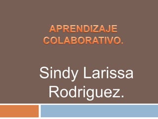 APRENDIZAJE  COLABORATIVO. Sindy Larissa Rodriguez. 