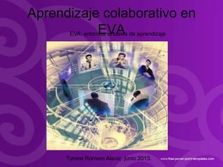 Aprendizaje colaborativo en
EVAEVA: entornos virtuales de aprendizaje
Tyrone Romero Alaniz junio 2013.
 