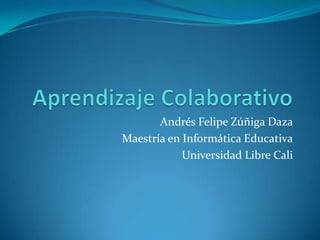 Aprendizaje Colaborativo  Andrés Felipe Zúñiga Daza Maestría en Informática Educativa Universidad Libre Cali 