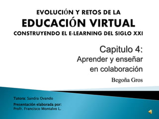 Capitulo 4:
Aprender y enseñar
en colaboración
Begoña Gros
Tutora: Sandra Ovando
Presentación elaborada por:
Profr. Francisco Montalvo L.
 