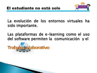 La evolución de los entornos virtuales ha
sido importante.
Las plataformas de e-learning como el uso
del software permiten la comunicación y el
 