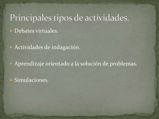  Debates virtuales.
 Actividades de indagación.
 Aprendizaje orientado a la solución de problemas.
 Simulaciones.
 