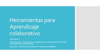 Herramientas para
Aprendizaje
colaborativo
Actividad 3
Comunicación, Interacción y Colaboración en los EntornosVirtuales
de Enseñanza y Aprendizaje
Alumnas : Claudia Roxana Garcia – Maria Ines Robledo
 