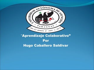“Aprendizaje Colaborativo”
Por
Hugo Caballero Saldivar
 