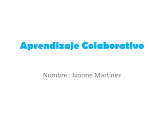 Aprendizaje Colaborativo
Nombre : Ivonne Martínez
 