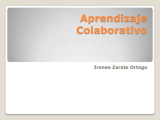 Aprendizaje
Colaborativo
Ireneo Zarate Ortega
 