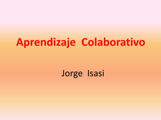 Aprendizaje Colaborativo

        Jorge Isasi
 