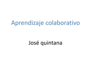 Aprendizaje colaborativo
José quintana
 