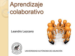 Aprendizaje
colaborativo

Leandro Lezcano




         UNIVERSIDAD AUTÓNOMA DE ASUNCIÓN
 
