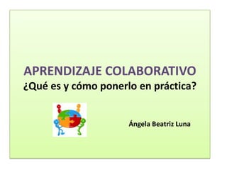 APRENDIZAJE COLABORATIVO
¿Qué es y cómo ponerlo en práctica?


                     Ángela Beatriz Luna
 
