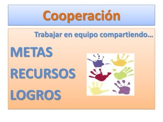 Cooperación
  Trabajar en equipo compartiendo…

METAS
RECURSOS
LOGROS
 
